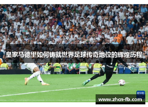 皇家马德里如何铸就世界足球传奇地位的辉煌历程