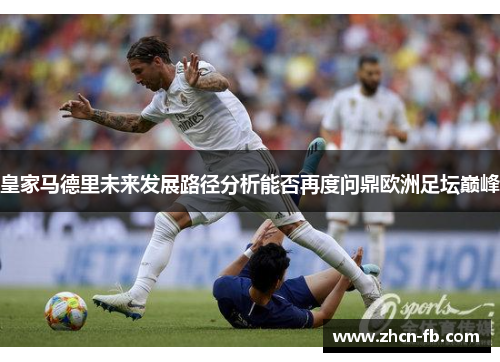 皇家马德里未来发展路径分析能否再度问鼎欧洲足坛巅峰