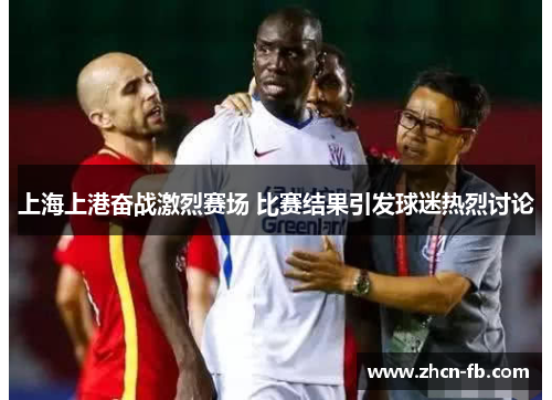 上海上港奋战激烈赛场 比赛结果引发球迷热烈讨论