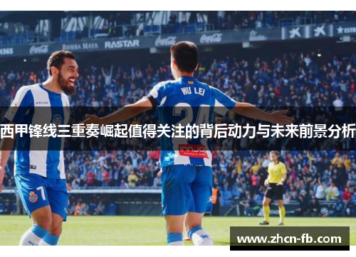 西甲锋线三重奏崛起值得关注的背后动力与未来前景分析