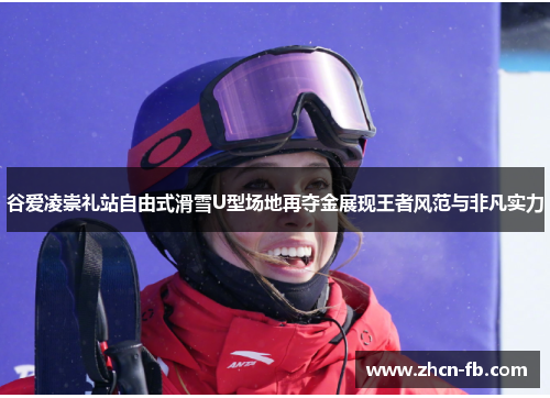 谷爱凌崇礼站自由式滑雪U型场地再夺金展现王者风范与非凡实力