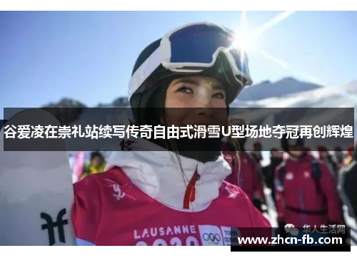 谷爱凌在崇礼站续写传奇自由式滑雪U型场地夺冠再创辉煌