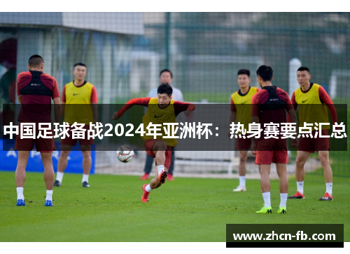 中国足球备战2024年亚洲杯：热身赛要点汇总