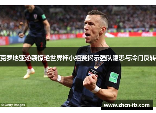 克罗地亚逆袭惊艳世界杯小组赛揭示强队隐患与冷门反转