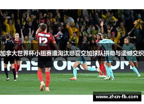 加拿大世界杯小组赛遭淘汰悲喜交加球队拼劲与遗憾交织