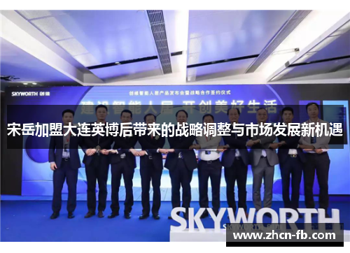 宋岳加盟大连英博后带来的战略调整与市场发展新机遇