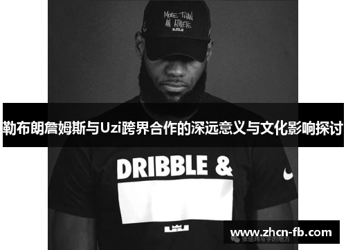 勒布朗詹姆斯与Uzi跨界合作的深远意义与文化影响探讨