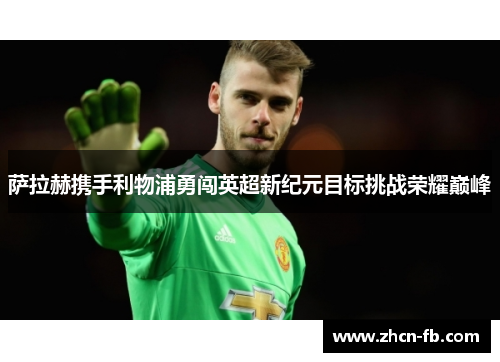 萨拉赫携手利物浦勇闯英超新纪元目标挑战荣耀巅峰
