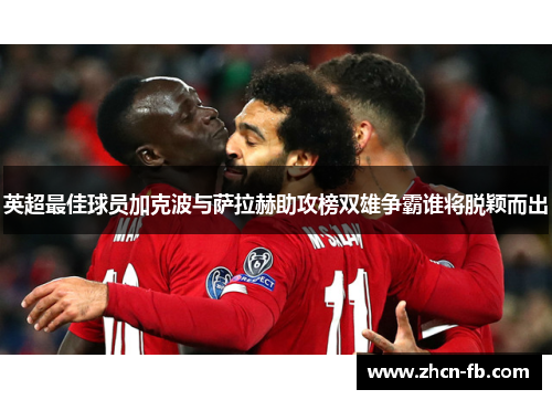英超最佳球员加克波与萨拉赫助攻榜双雄争霸谁将脱颖而出