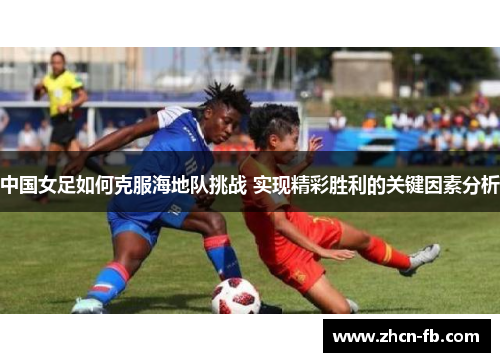 中国女足如何克服海地队挑战 实现精彩胜利的关键因素分析
