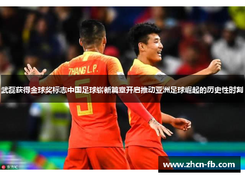 武磊获得金球奖标志中国足球崭新篇章开启推动亚洲足球崛起的历史性时刻