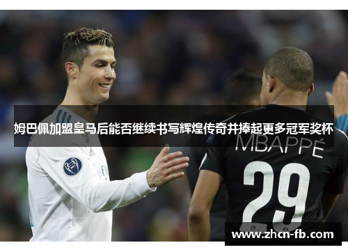 姆巴佩加盟皇马后能否继续书写辉煌传奇并捧起更多冠军奖杯