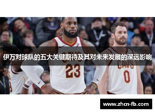 伊万对球队的五大关键期待及其对未来发展的深远影响
