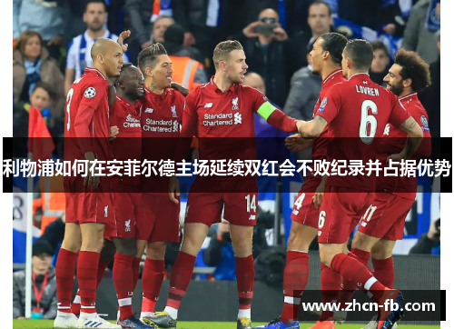 利物浦如何在安菲尔德主场延续双红会不败纪录并占据优势
