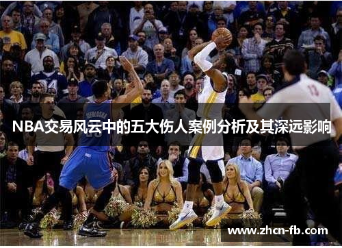 NBA交易风云中的五大伤人案例分析及其深远影响
