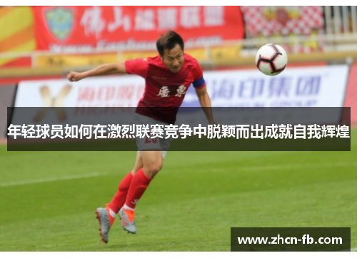 年轻球员如何在激烈联赛竞争中脱颖而出成就自我辉煌