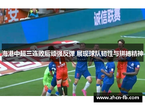 海港中超三连败后顽强反弹 展现球队韧性与拼搏精神