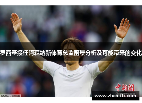 罗西基接任阿森纳新体育总监前景分析及可能带来的变化