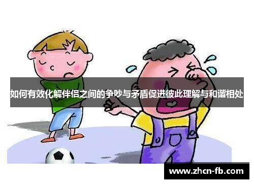 如何有效化解伴侣之间的争吵与矛盾促进彼此理解与和谐相处