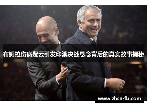 布姆拉伤病疑云引发印澳决战悬念背后的真实故事揭秘