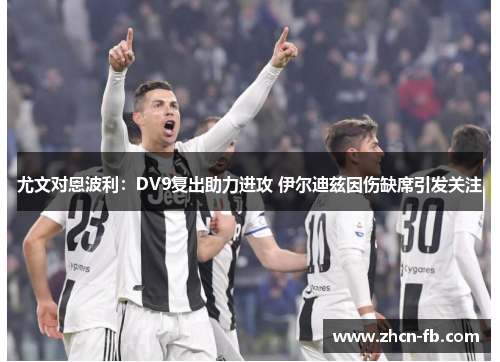 尤文对恩波利：DV9复出助力进攻 伊尔迪兹因伤缺席引发关注