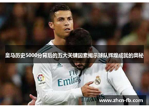 皇马历史5000分背后的五大关键因素揭示球队辉煌成就的奥秘