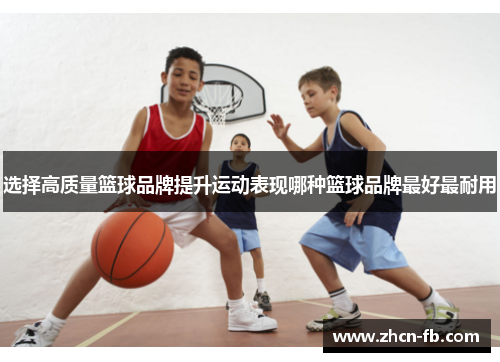 选择高质量篮球品牌提升运动表现哪种篮球品牌最好最耐用