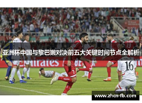 亚洲杯中国与黎巴嫩对决前五大关键时间节点全解析