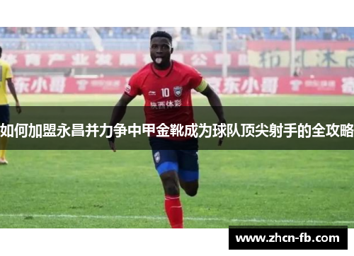 如何加盟永昌并力争中甲金靴成为球队顶尖射手的全攻略