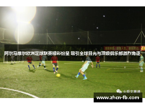 阿尔马维尔欧洲足球联赛精彩纷呈 吸引全球目光与顶级俱乐部激烈角逐