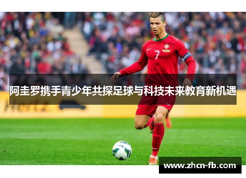 阿圭罗携手青少年共探足球与科技未来教育新机遇