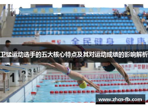 卫猛运动选手的五大核心特点及其对运动成绩的影响解析
