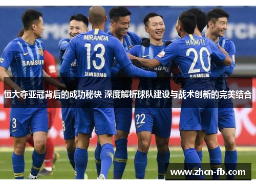 恒大夺亚冠背后的成功秘诀 深度解析球队建设与战术创新的完美结合
