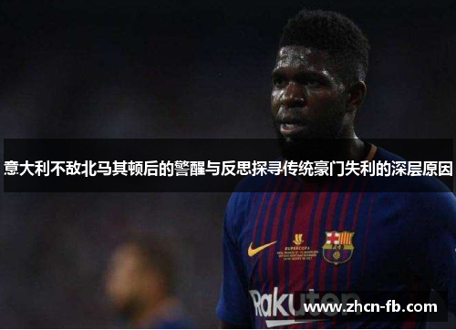 意大利不敌北马其顿后的警醒与反思探寻传统豪门失利的深层原因