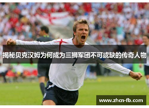 揭秘贝克汉姆为何成为三狮军团不可或缺的传奇人物
