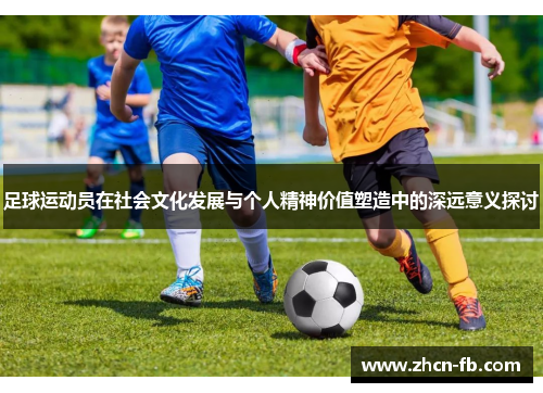 足球运动员在社会文化发展与个人精神价值塑造中的深远意义探讨