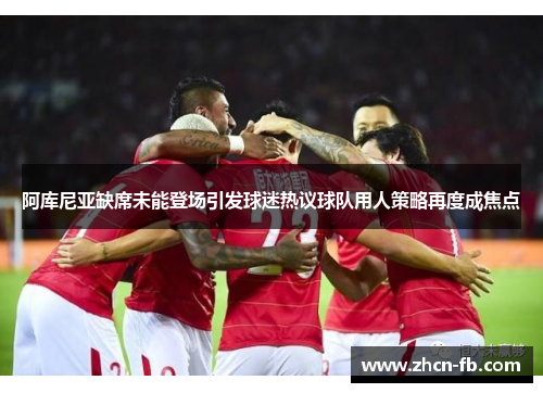阿库尼亚缺席未能登场引发球迷热议球队用人策略再度成焦点