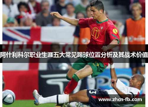 阿什利科尔职业生涯五大常见踢球位置分析及其战术价值