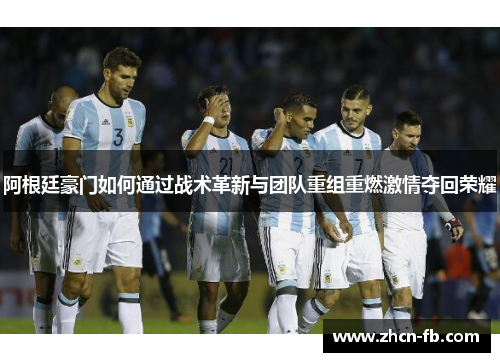 阿根廷豪门如何通过战术革新与团队重组重燃激情夺回荣耀