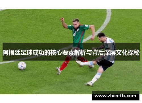 阿根廷足球成功的核心要素解析与背后深层文化探秘