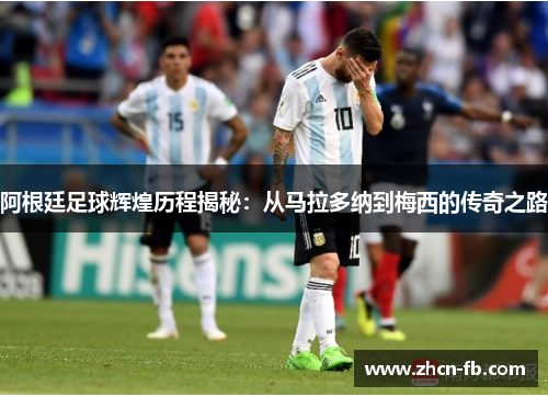 阿根廷足球辉煌历程揭秘：从马拉多纳到梅西的传奇之路
