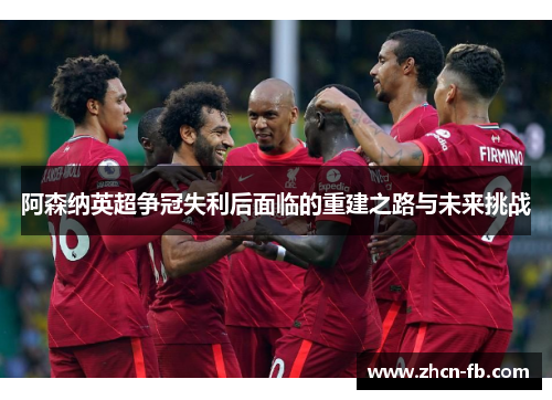 阿森纳英超争冠失利后面临的重建之路与未来挑战