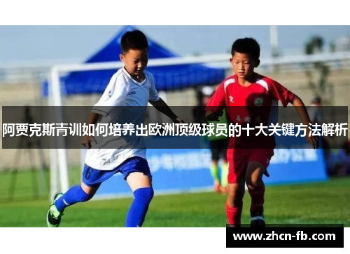 阿贾克斯青训如何培养出欧洲顶级球员的十大关键方法解析