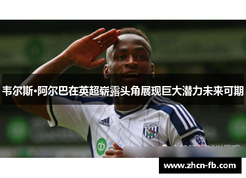 韦尔斯·阿尔巴在英超崭露头角展现巨大潜力未来可期